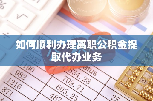 西昌如何顺利办理离职公积金提取代办业务