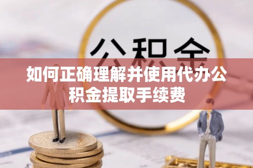 西昌如何正确理解并使用代办公积金提取手续费
