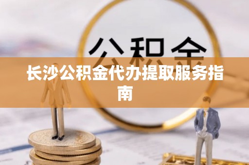 西昌长沙公积金代办提取服务指南