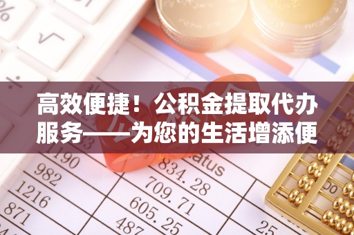 西昌高效便捷！公积金提取代办服务——为您的生活增添便利
