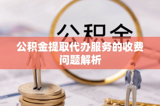 西昌公积金提取代办服务的收费问题解析