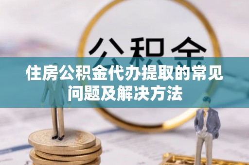 西昌住房公积金代办提取的常见问题及解决方法