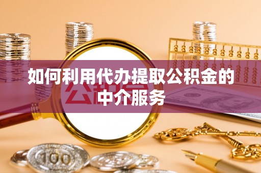 西昌如何利用代办提取公积金的中介服务
