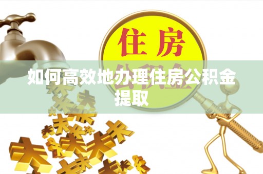 西昌如何高效地办理住房公积金提取