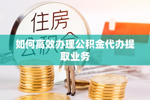 西昌如何高效办理公积金代办提取业务