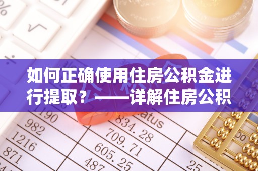 西昌如何正确使用住房公积金进行提取？——详解住房公积金代办提取流程与注意事项