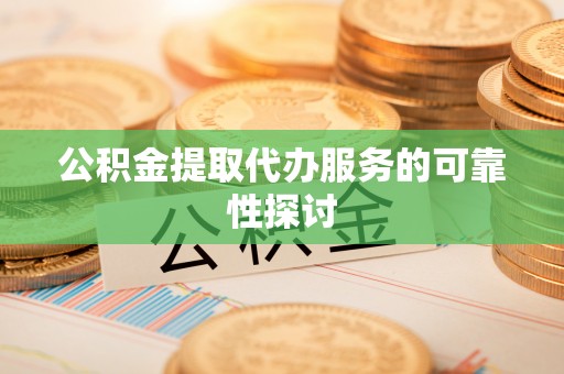 西昌公积金提取代办服务的可靠性探讨