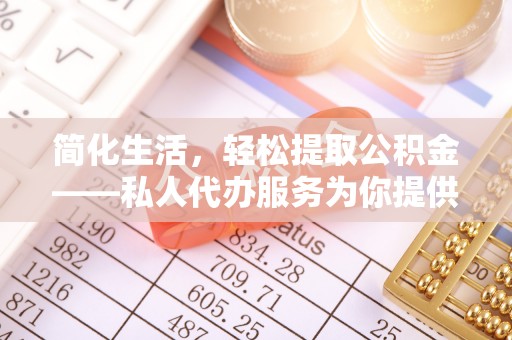 西昌简化生活，轻松提取公积金——私人代办服务为你提供便利