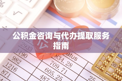 西昌公积金咨询与代办提取服务指南