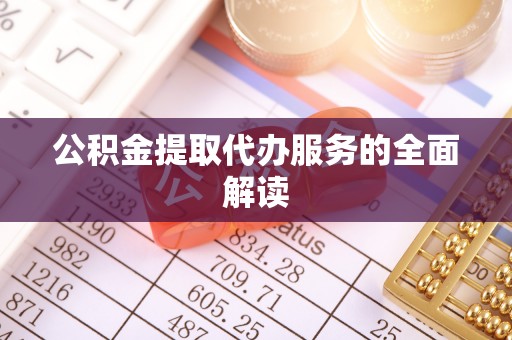 西昌公积金提取代办服务的全面解读
