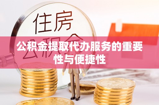西昌公积金提取代办服务的重要性与便捷性