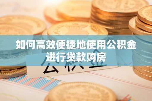 西昌如何高效便捷地使用公积金进行贷款购房