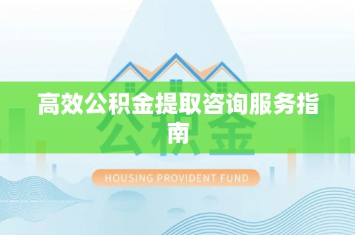 西昌高效公积金提取咨询服务指南