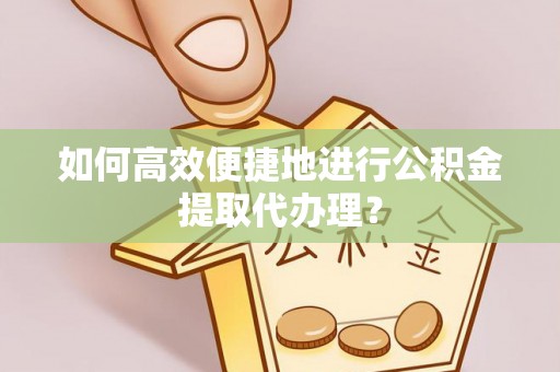 西昌如何高效便捷地进行公积金提取代办理？