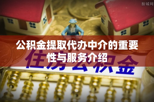 西昌公积金提取代办中介的重要性与服务介绍