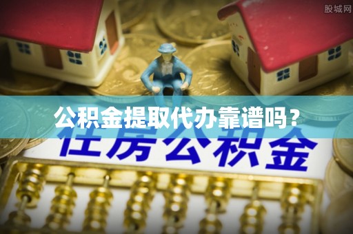 西昌公积金提取代办靠谱吗？