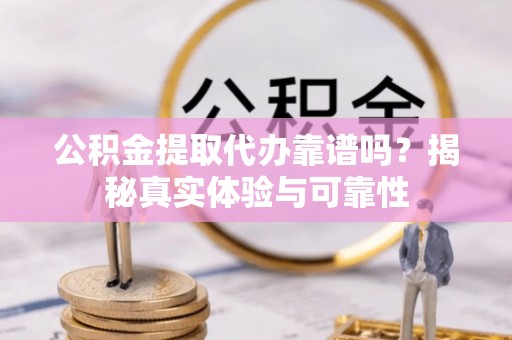 西昌公积金提取代办靠谱吗？揭秘真实体验与可靠性