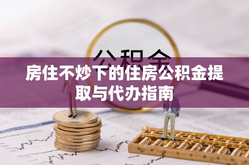 西昌房住不炒下的住房公积金提取与代办指南