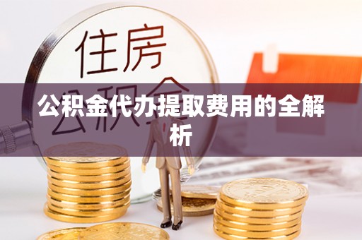 西昌公积金代办提取费用的全解析