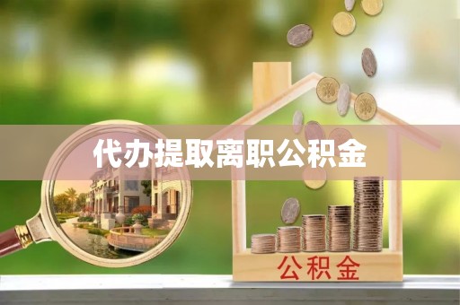 西昌代办提取离职公积金