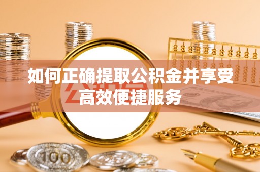 西昌如何正确提取公积金并享受高效便捷服务