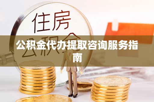 西昌公积金代办提取咨询服务指南