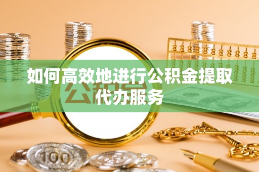 西昌如何高效地进行公积金提取代办服务