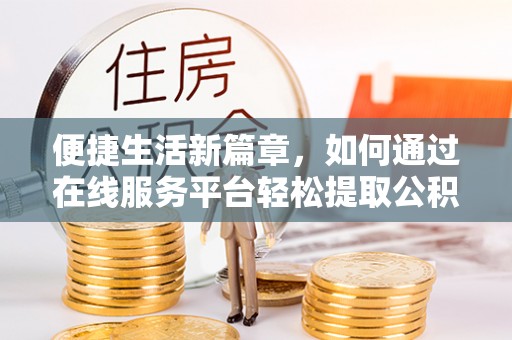 西昌便捷生活新篇章，如何通过在线服务平台轻松提取公积金