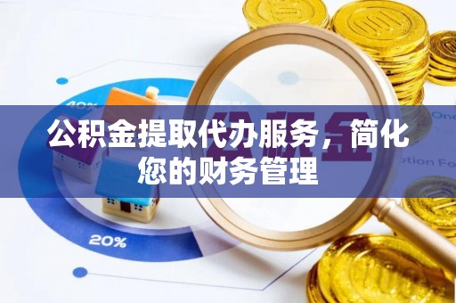 西昌公积金提取代办服务，简化您的财务管理