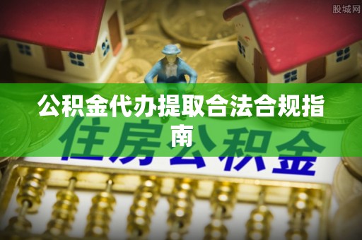 西昌公积金代办提取合法合规指南