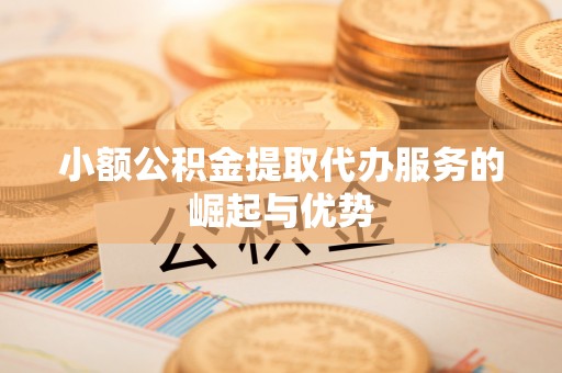 西昌小额公积金提取代办服务的崛起与优势