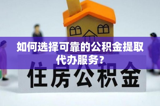 西昌如何选择可靠的公积金提取代办服务？
