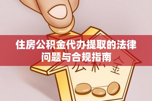 西昌住房公积金代办提取的法律问题与合规指南