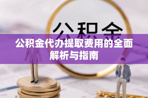 西昌公积金代办提取费用的全面解析与指南