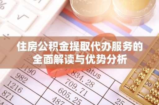 西昌住房公积金提取代办服务的全面解读与优势分析