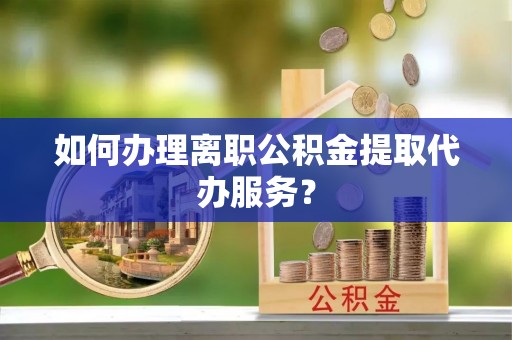 西昌如何办理离职公积金提取代办服务？