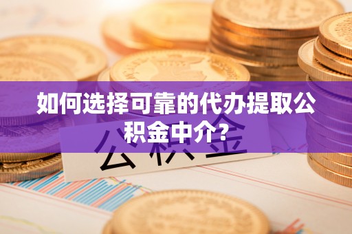 西昌如何选择可靠的代办提取公积金中介？