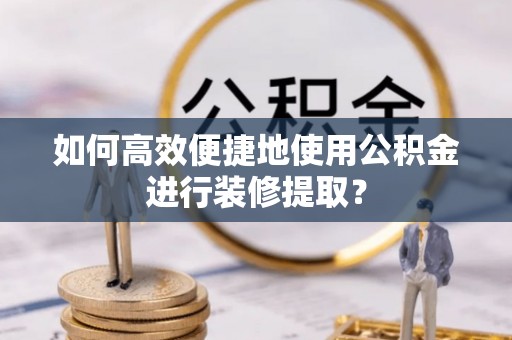西昌如何高效便捷地使用公积金进行装修提取？