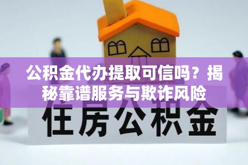 西昌公积金代办提取可信吗？揭秘靠谱服务与欺诈风险