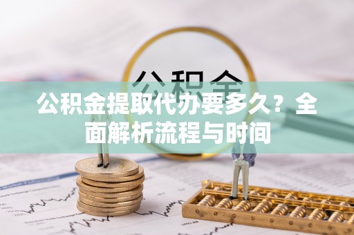 西昌公积金提取代办要多久？全面解析流程与时间