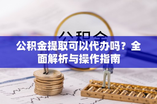 西昌公积金提取可以代办吗？全面解析与操作指南