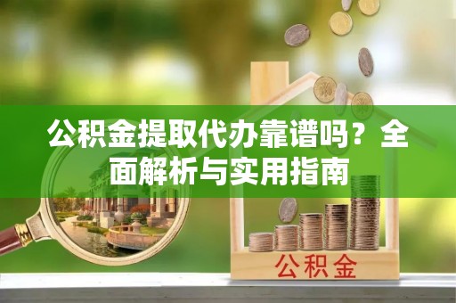 西昌公积金提取代办靠谱吗？全面解析与实用指南