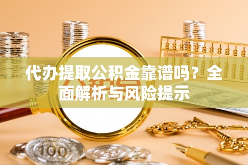 西昌代办提取公积金靠谱吗？全面解析与风险提示