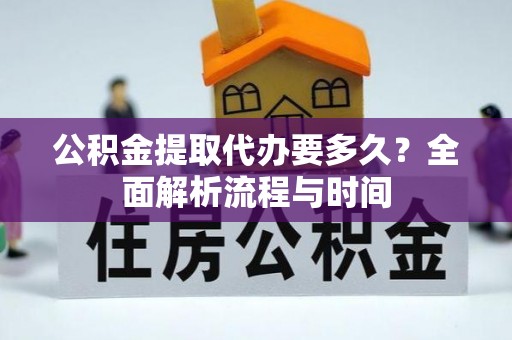 西昌公积金提取代办要多久？全面解析流程与时间