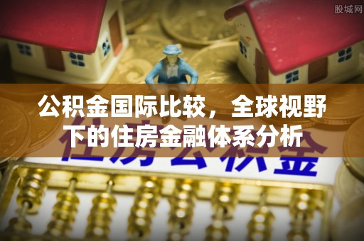 西昌公积金国际比较，全球视野下的住房金融体系分析