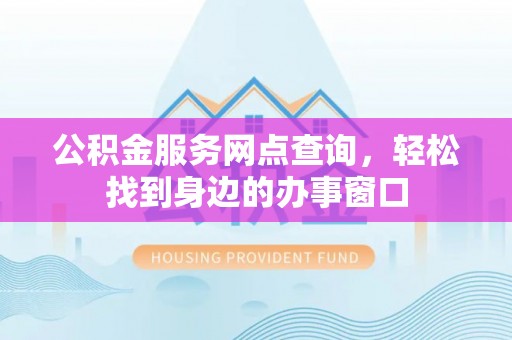西昌公积金服务网点查询，轻松找到身边的办事窗口